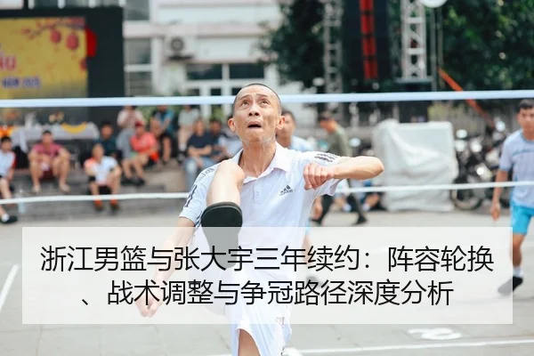 浙江男篮与张大宇三年续约：阵容轮换、战术调整与争冠路径深度分析